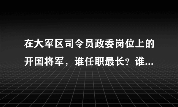 在大军区司令员政委岗位上的开国将军，谁任职最长？谁任职最多？