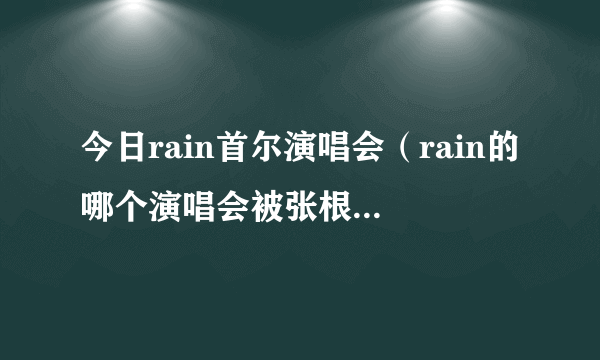 今日rain首尔演唱会（rain的哪个演唱会被张根硕大闹了）