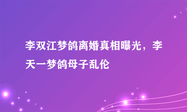 李双江梦鸽离婚真相曝光，李天一梦鸽母子乱伦 