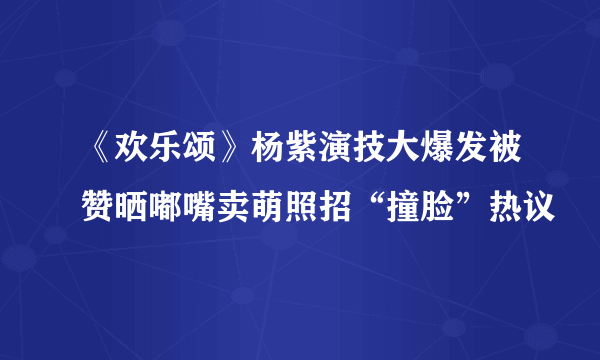 《欢乐颂》杨紫演技大爆发被赞晒嘟嘴卖萌照招“撞脸”热议