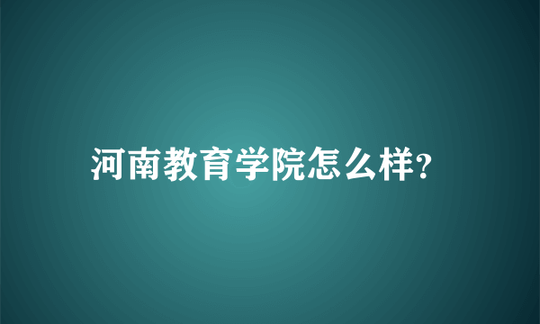 河南教育学院怎么样？