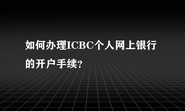 如何办理ICBC个人网上银行的开户手续？