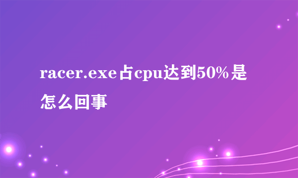 racer.exe占cpu达到50%是怎么回事