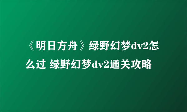 《明日方舟》绿野幻梦dv2怎么过 绿野幻梦dv2通关攻略