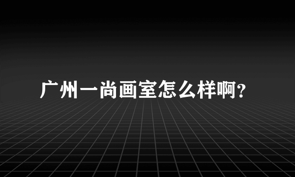 广州一尚画室怎么样啊？