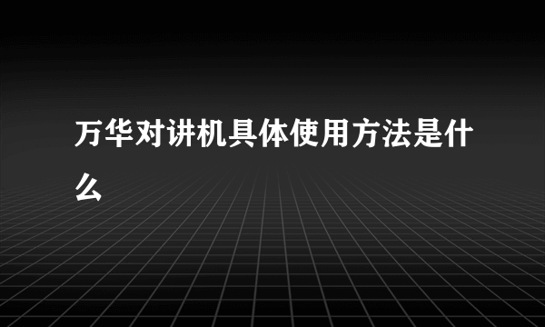 万华对讲机具体使用方法是什么