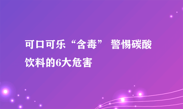 可口可乐“含毒” 警惕碳酸饮料的6大危害