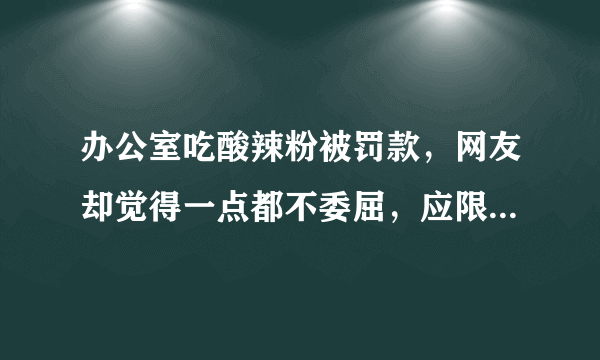 办公室吃酸辣粉被罚款，网友却觉得一点都不委屈，应限制用餐吗？