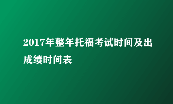 2017年整年托福考试时间及出成绩时间表