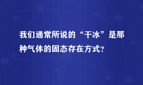 我们通常所说的“干冰”是那种气体的固态存在方式？