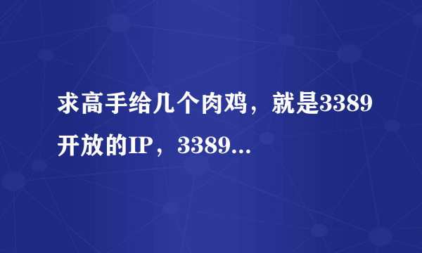 求高手给几个肉鸡，就是3389开放的IP，3389活跃的IP段也行，要新的