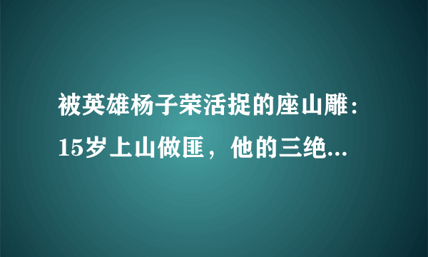 被英雄杨子荣活捉的座山雕：15岁上山做匪，他的三绝有多厉害