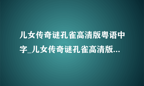 儿女传奇谜孔雀高清版粤语中字_儿女传奇谜孔雀高清版HD高清在线观看