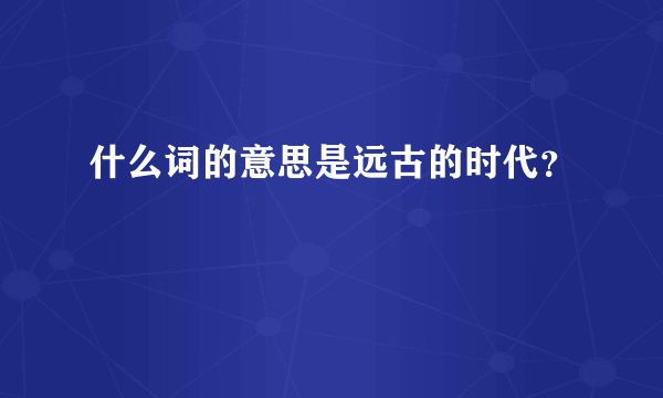 什么词的意思是远古的时代？