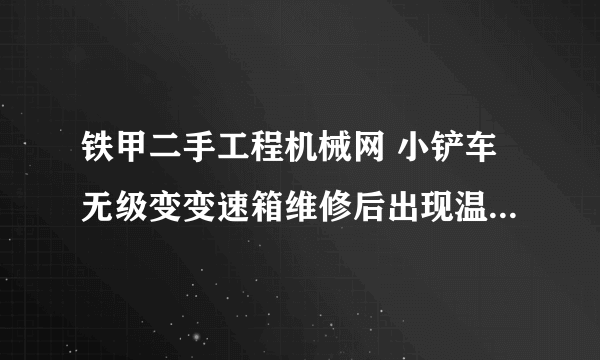 铁甲二手工程机械网 小铲车无级变变速箱维修后出现温度达到五十度后倒档没有？