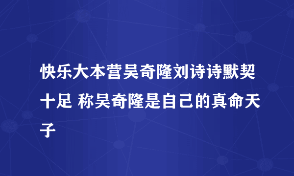 快乐大本营吴奇隆刘诗诗默契十足 称吴奇隆是自己的真命天子