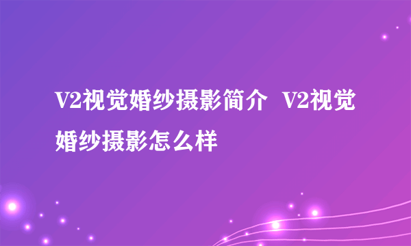 V2视觉婚纱摄影简介  V2视觉婚纱摄影怎么样