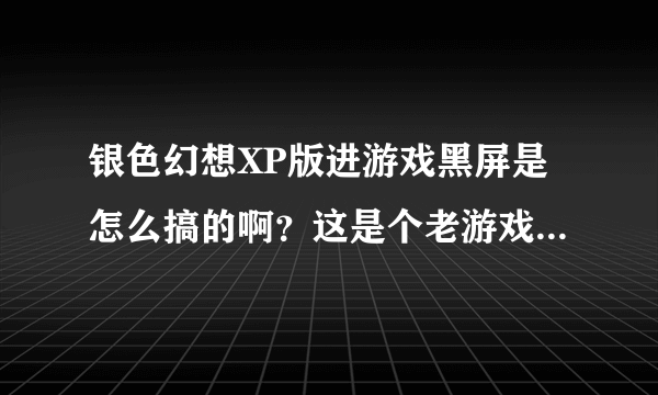 银色幻想XP版进游戏黑屏是怎么搞的啊？这是个老游戏了，不知道是我显卡不支持还是怎么回事。