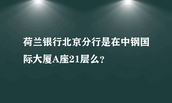 荷兰银行北京分行是在中钢国际大厦A座21层么？