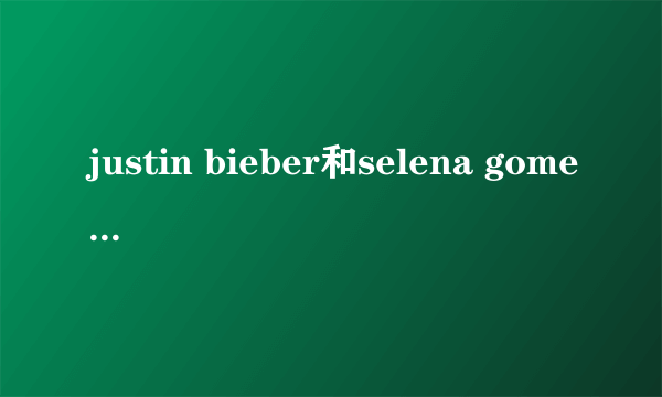 justin bieber和selena gomez 什么关系