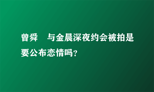 曾舜晞与金晨深夜约会被拍是要公布恋情吗？