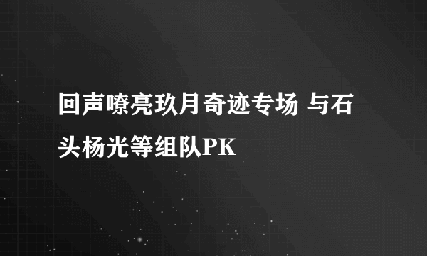 回声嘹亮玖月奇迹专场 与石头杨光等组队PK