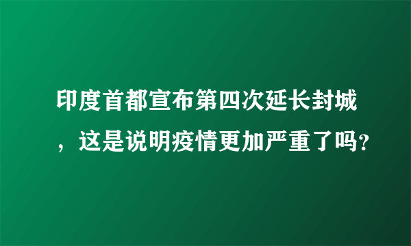 印度首都宣布第四次延长封城，这是说明疫情更加严重了吗？