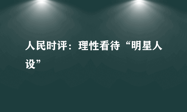 人民时评：理性看待“明星人设”