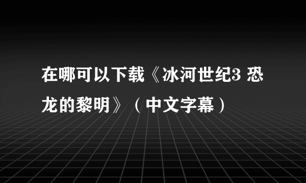 在哪可以下载《冰河世纪3 恐龙的黎明》（中文字幕）