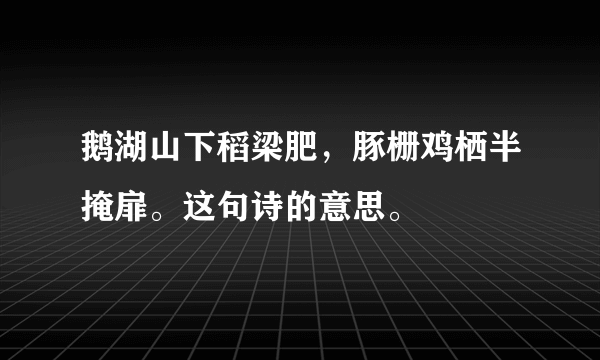 鹅湖山下稻梁肥，豚栅鸡栖半掩扉。这句诗的意思。