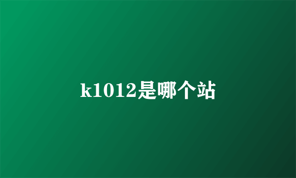 k1012是哪个站