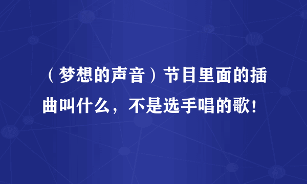 （梦想的声音）节目里面的插曲叫什么，不是选手唱的歌！