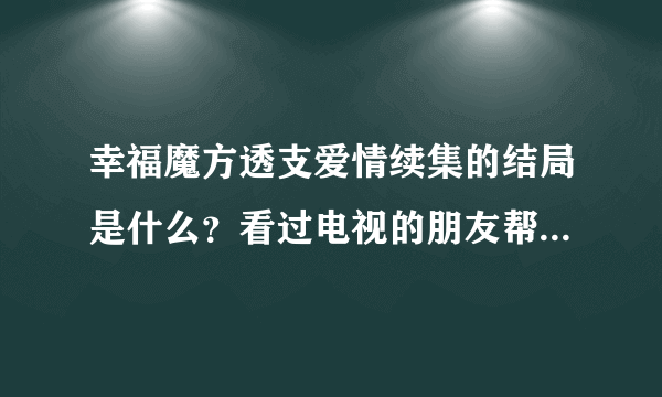 幸福魔方透支爱情续集的结局是什么？看过电视的朋友帮忙说一下，谢谢了