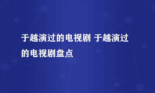 于越演过的电视剧 于越演过的电视剧盘点