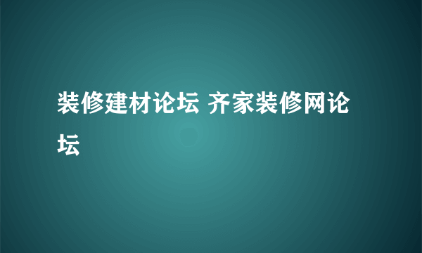 装修建材论坛 齐家装修网论坛