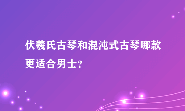 伏羲氏古琴和混沌式古琴哪款更适合男士？