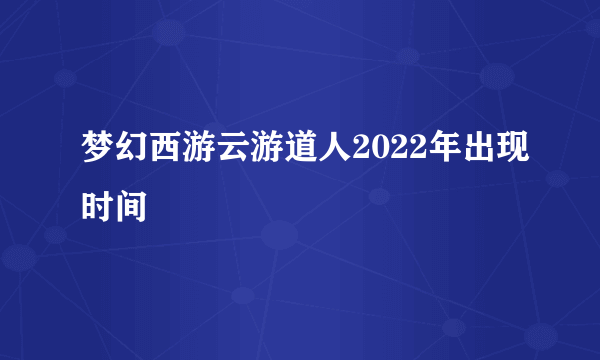 梦幻西游云游道人2022年出现时间