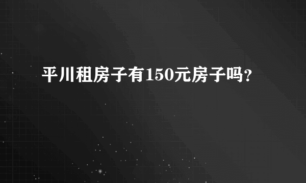 平川租房子有150元房子吗？