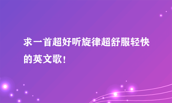 求一首超好听旋律超舒服轻快的英文歌！