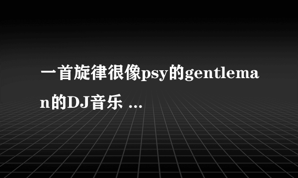 一首旋律很像psy的gentleman的DJ音乐 有电音的部分 也有很像#SELFIE的旋律