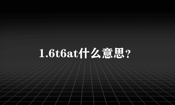 1.6t6at什么意思？