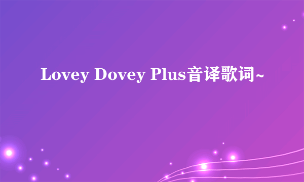 Lovey Dovey Plus音译歌词~