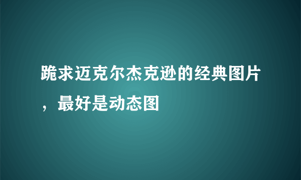 跪求迈克尔杰克逊的经典图片，最好是动态图