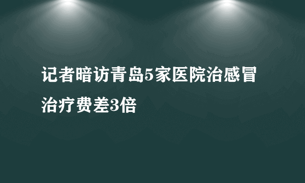 记者暗访青岛5家医院治感冒 治疗费差3倍