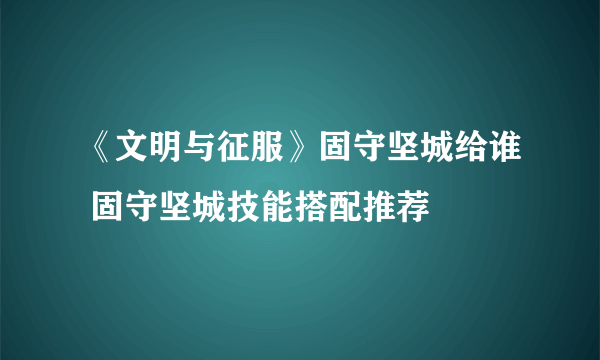 《文明与征服》固守坚城给谁 固守坚城技能搭配推荐