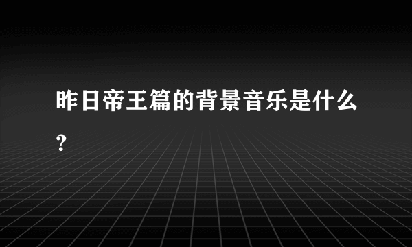 昨日帝王篇的背景音乐是什么？