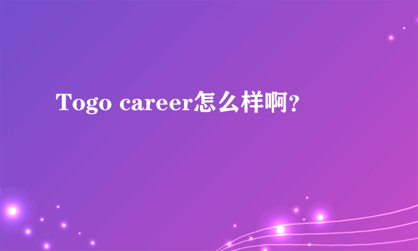 Togo career怎么样啊？