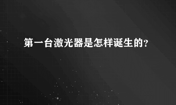 第一台激光器是怎样诞生的？