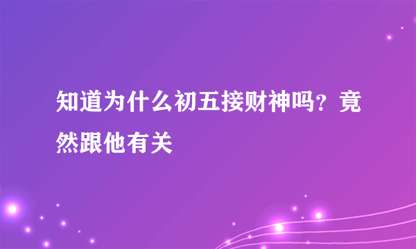 知道为什么初五接财神吗？竟然跟他有关