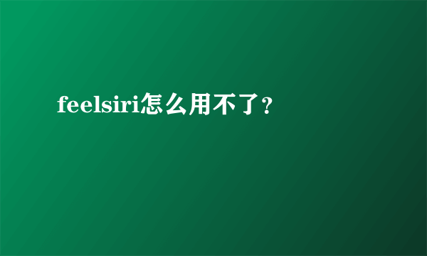 feelsiri怎么用不了？